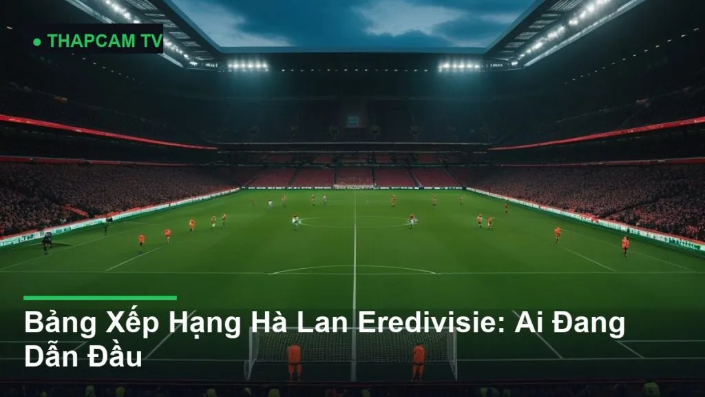 Bảng Xếp Hạng Hà Lan Eredivisie: Ai Đang Dẫn Đầu - THAPCAM TV